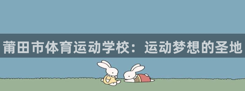 尊龙官方正版app集团官网网址：莆田市体育运动学校：运动梦想