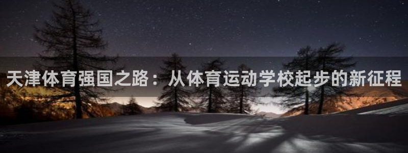 尊龙官方正版app神州：天津体育强国之路：从体育运动学校起步