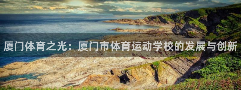 尊龙官方正版app开户：厦门体育之光：厦门市体育运动学校的发