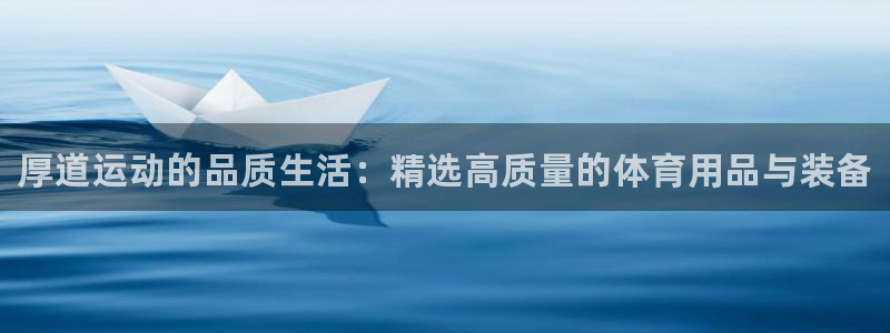 尊龙官方正版app集团：厚道运动的品质生活：精选高质