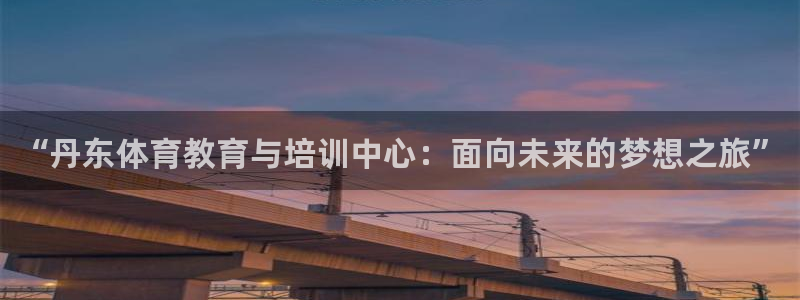 尊龙官方正版app开户：“丹东体育教育与培训中心：面