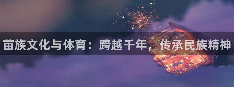 注册尊龙官方正版app：苗族文化与体育：跨越千年，传
