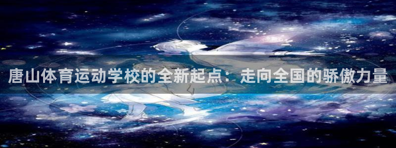 尊龙官网下载平台注册流程图：唐山体育运动学校的全新起