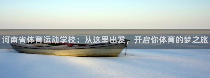 尊龙官网下载平台：河南省体育运动学校：从这里出发，开