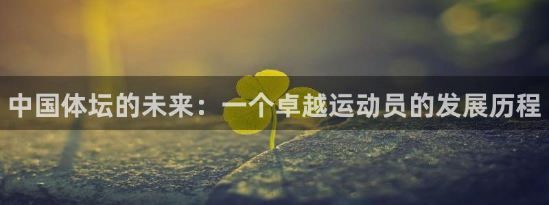 尊龙官网下载官方客服电话：中国体坛的未来：一个卓越运动员的发