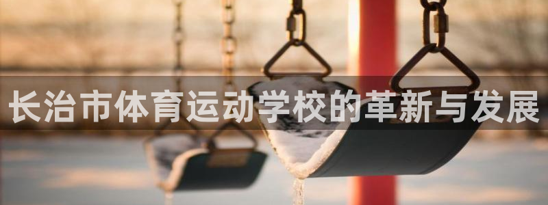 尊龙官方正版app娱乐40996：长治市体育运动学校