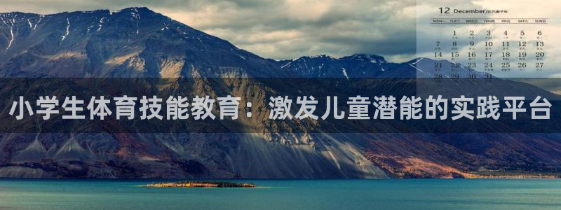 尊龙官网下载官方客服电话：小学生体育技能教育：激发儿