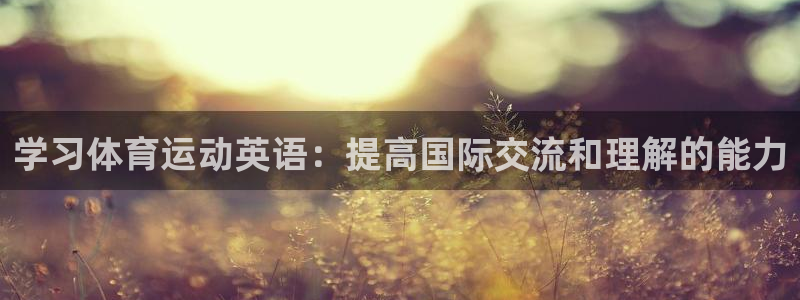 尊龙一人生就是博尊：学习体育运动英语：提高国际交流和理解的能