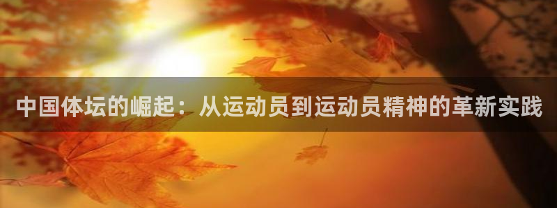  凯时尊龙官网：中国体坛的崛起：从运动员到运动员精神的革新实践