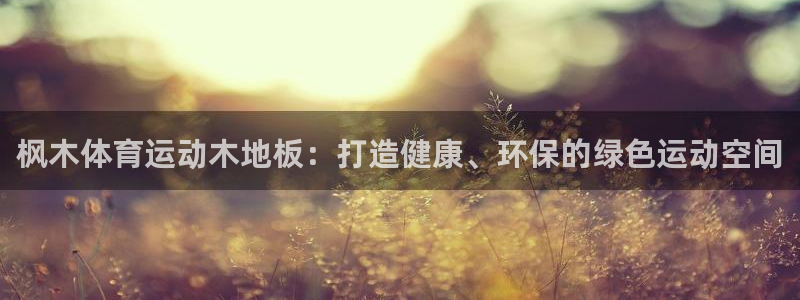 尊龙用现金娱乐一下尊龙：枫木体育运动木地板：打造健康、环保的