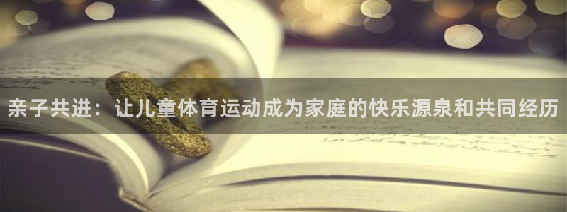 尊龙凯时怎么样：亲子共进：让儿童体育
