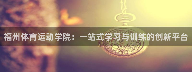 尊龙凯时怎么样：福州体育运动学院：一站式学习与训练的创新平台