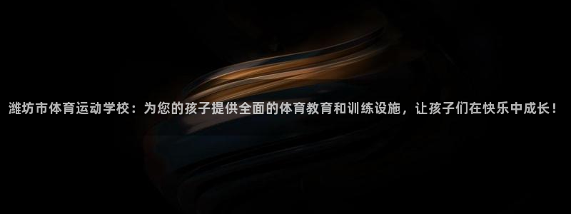 尊龙 5：潍坊市体育运动学校：为您的
